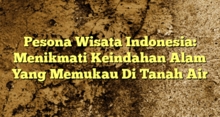 Pesona Wisata Indonesia: Menikmati Keindahan Alam Yang Memukau Di Tanah Air