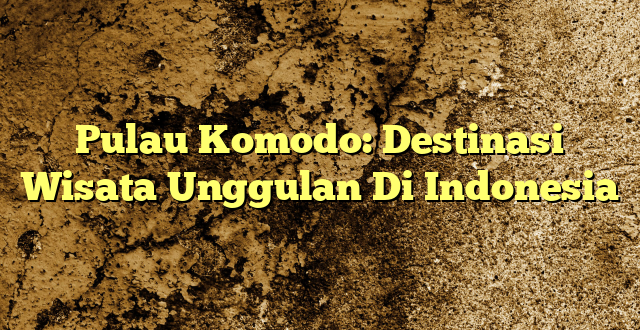 Pulau Komodo: Destinasi Wisata Unggulan Di Indonesia