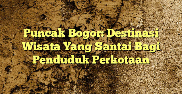 Puncak Bogor: Destinasi Wisata Yang Santai Bagi Penduduk Perkotaan