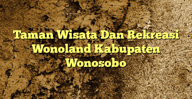 Taman Wisata Dan Rekreasi Wonoland Kabupaten Wonosobo