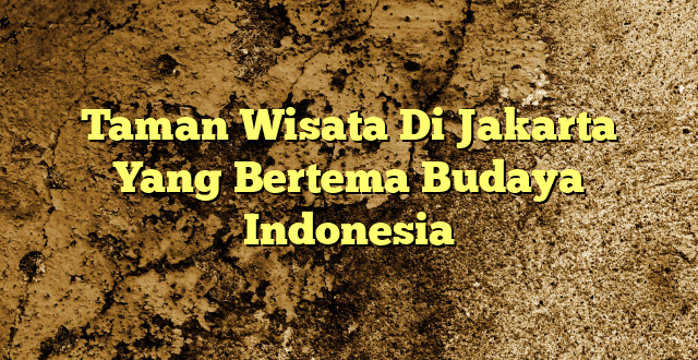 Taman Wisata Di Jakarta Yang Bertema Budaya Indonesia