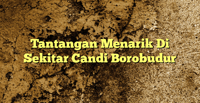 Tantangan Menarik Di Sekitar Candi Borobudur