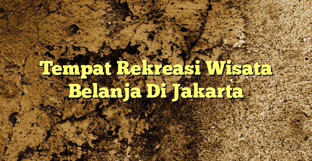Tempat Rekreasi Wisata Belanja Di Jakarta