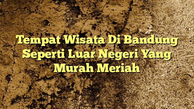 Tempat Wisata Di Bandung Seperti Luar Negeri Yang Murah Meriah