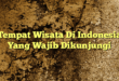 Tempat Wisata Di Indonesia Yang Wajib Dikunjungi