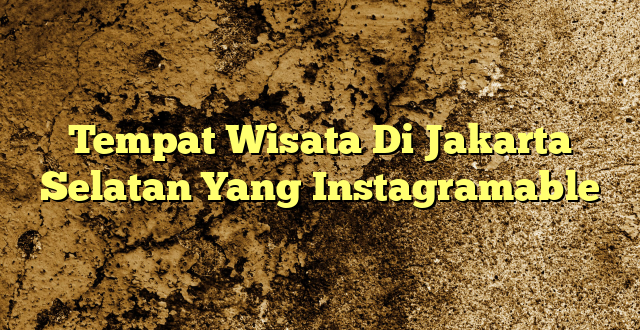 Tempat Wisata Di Jakarta Selatan Yang Instagramable