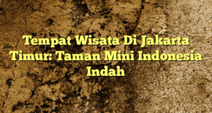 Tempat Wisata Di Jakarta Timur: Taman Mini Indonesia Indah