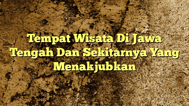 Tempat Wisata Di Jawa Tengah Dan Sekitarnya Yang Menakjubkan Kabarbahari