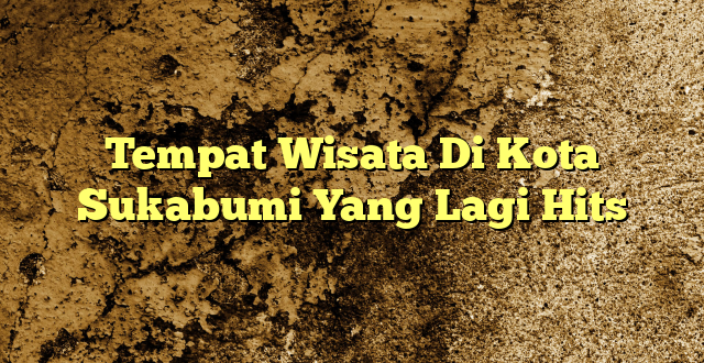 Tempat Wisata Di Kota Sukabumi Yang Lagi Hits