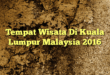 Tempat Wisata Di Kuala Lumpur Malaysia 2016