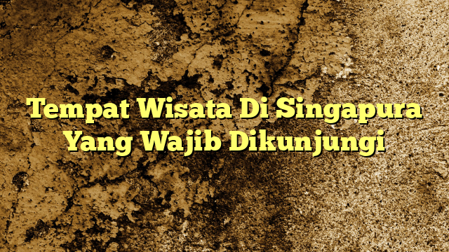 Tempat Wisata Di Singapura Yang Wajib Dikunjungi | KabarBahari