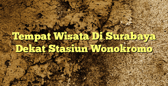 Tempat Wisata Di Surabaya Dekat Stasiun Wonokromo
