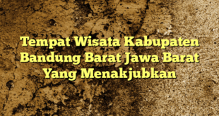 Tempat Wisata Kabupaten Bandung Barat Jawa Barat Yang Menakjubkan