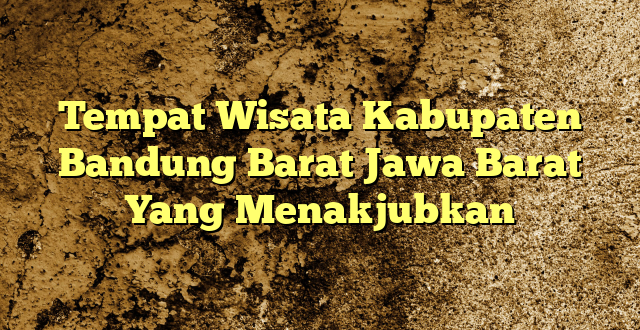 Tempat Wisata Kabupaten Bandung Barat Jawa Barat Yang Menakjubkan