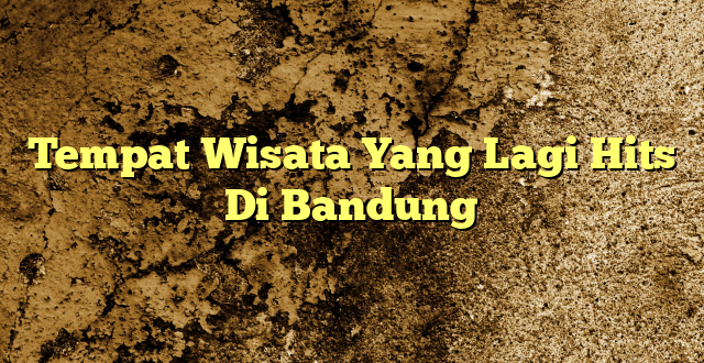 Tempat Wisata Yang Lagi Hits Di Bandung