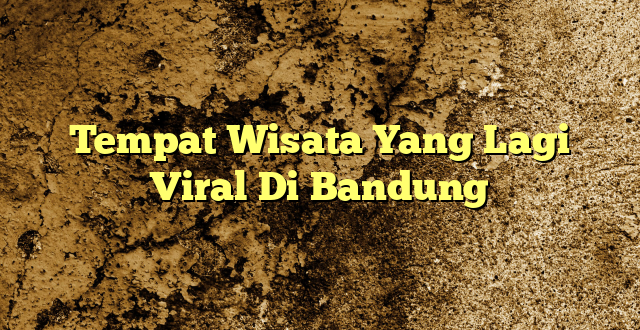 Tempat Wisata Yang Lagi Viral Di Bandung
