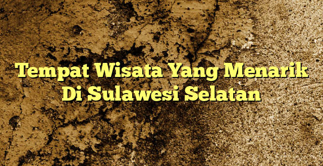 Tempat Wisata Yang Menarik Di Sulawesi Selatan
