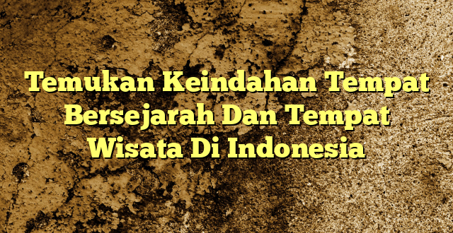 Temukan Keindahan Tempat Bersejarah Dan Tempat Wisata Di Indonesia