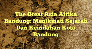 The Great Asia Afrika Bandung: Menikmati Sejarah Dan Keindahan Kota Bandung