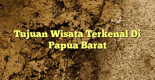 Tujuan Wisata Terkenal Di Papua Barat