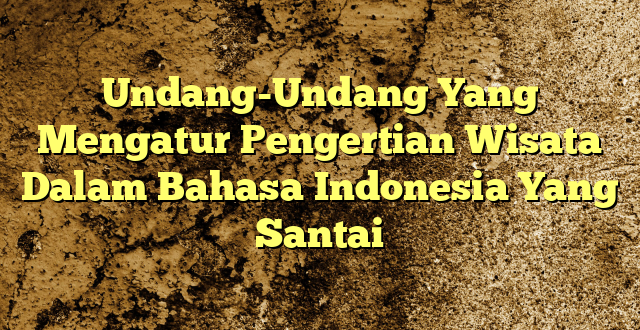 Undang-Undang Yang Mengatur Pengertian Wisata Dalam Bahasa Indonesia Yang Santai