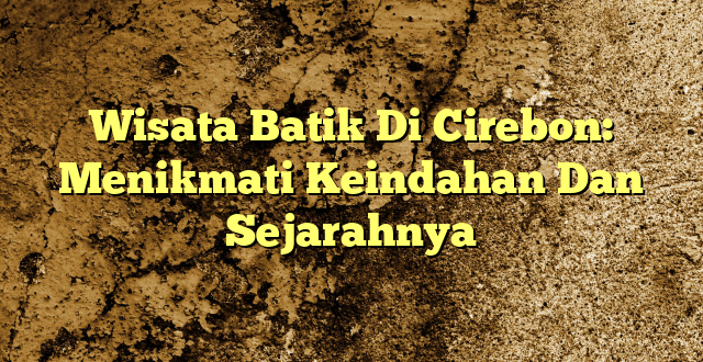 Wisata Batik Di Cirebon: Menikmati Keindahan Dan Sejarahnya