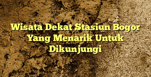 Wisata Dekat Stasiun Bogor Yang Menarik Untuk Dikunjungi