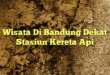 Wisata Di Bandung Dekat Stasiun Kereta Api