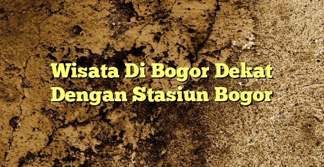 Wisata Di Bogor Dekat Dengan Stasiun Bogor