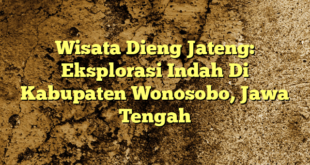 Wisata Dieng Jateng: Eksplorasi Indah Di Kabupaten Wonosobo, Jawa Tengah