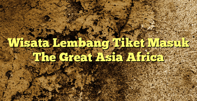 Wisata Lembang Tiket Masuk The Great Asia Africa