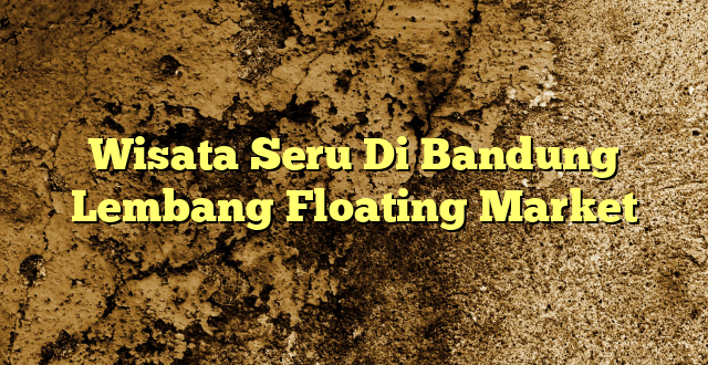 Wisata Seru Di Bandung Lembang Floating Market
