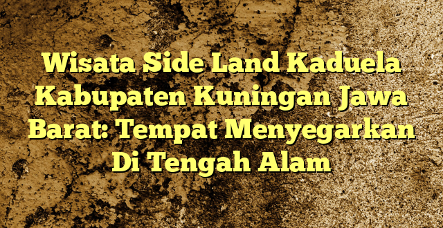Wisata Side Land Kaduela Kabupaten Kuningan Jawa Barat: Tempat Menyegarkan Di Tengah Alam
